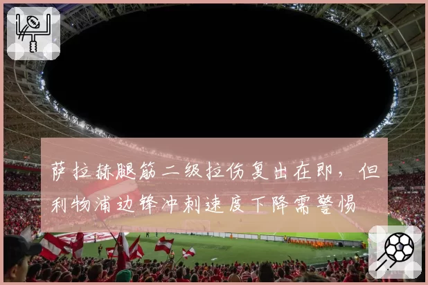 萨拉赫腿筋二级拉伤复出在即，但利物浦边锋冲刺速度下降需警惕