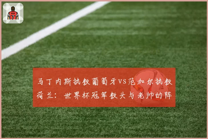 马丁内斯执教葡萄牙vs范加尔执教荷兰:世界杯冠军教头与老帅的阵型演变对比