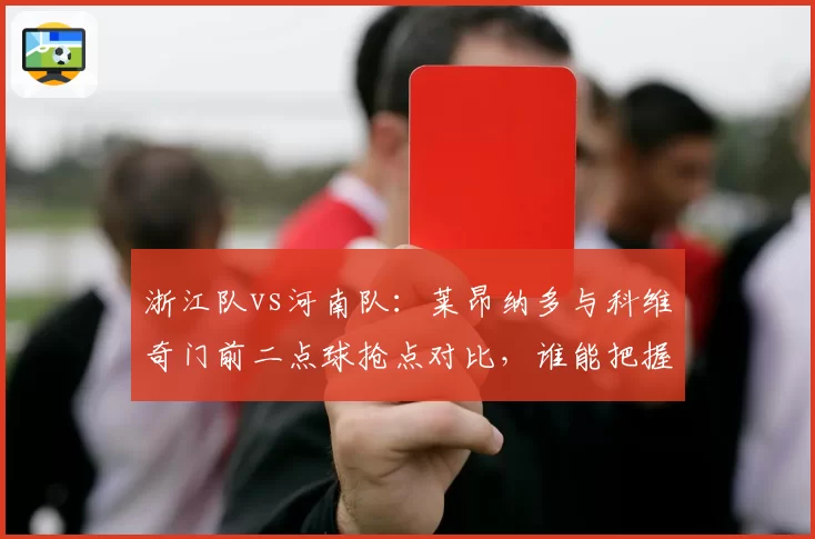 浙江队vs河南队：莱昂纳多与科维奇门前二点球抢点对比，谁能把握稍纵即逝机会？