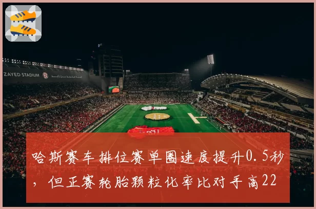 哈斯赛车排位赛单圈速度提升0.5秒，但正赛轮胎颗粒化率比对手高22%