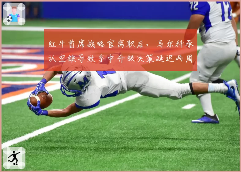 红牛首席战略官离职后，马尔科承认空缺导致季中升级决策延迟两周