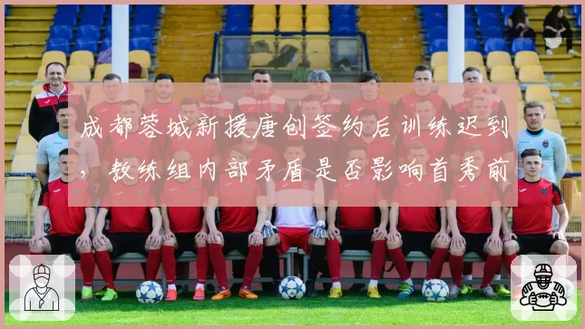 成都蓉城新援唐创签约后训练迟到，教练组内部矛盾是否影响首秀前景