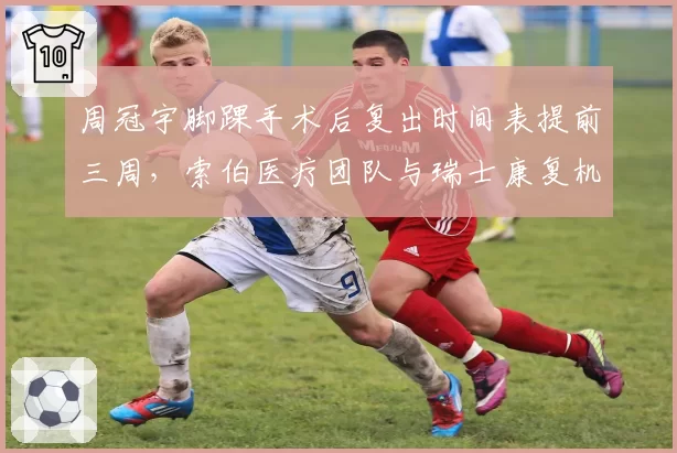 周冠宇脚踝手术后复出时间表提前三周,索伯医疗团队与瑞士康复机构激进方案遭质疑__br_