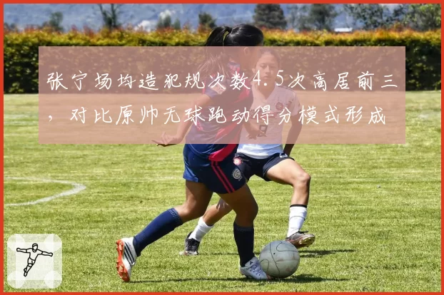 张宁场均造犯规次数4.5次高居前三，对比原帅无球跑动得分模式形成互补