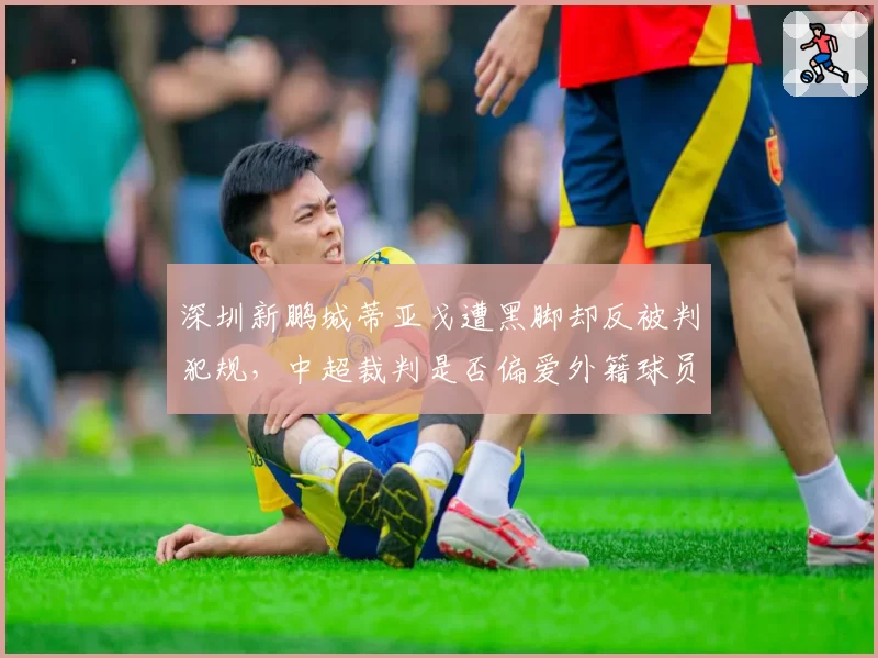 深圳新鹏城蒂亚戈遭黑脚却反被判犯规，中超裁判是否偏爱外籍球员？