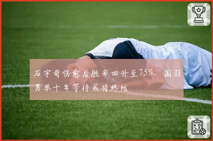 石宇奇伤愈后胜率回升至75%,国羽男单十年等待或将终结
