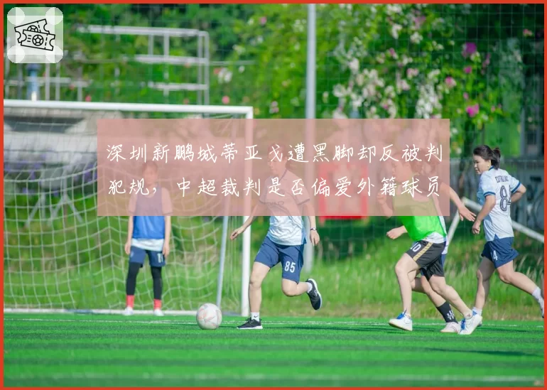 深圳新鹏城蒂亚戈遭黑脚却反被判犯规，中超裁判是否偏爱外籍球员？
