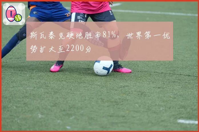 斯瓦泰克硬地胜率81%，世界第一优势扩大至2200分