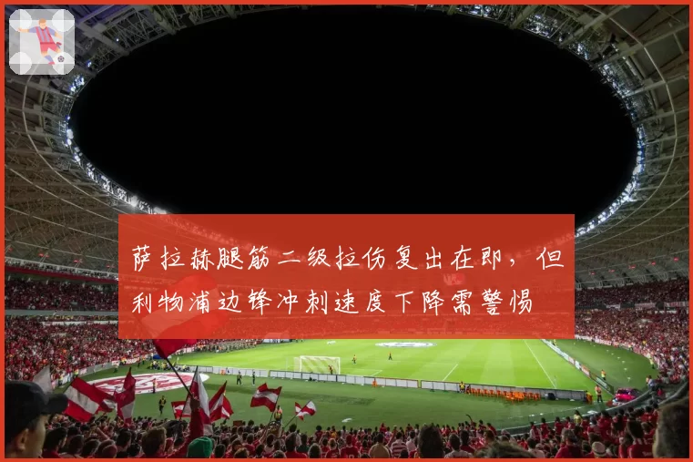 萨拉赫腿筋二级拉伤复出在即，但利物浦边锋冲刺速度下降需警惕
