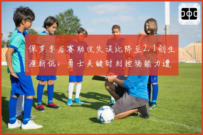 保罗季后赛助攻失误比降至2.1创生涯新低，勇士关键时刻控场能力遭质疑