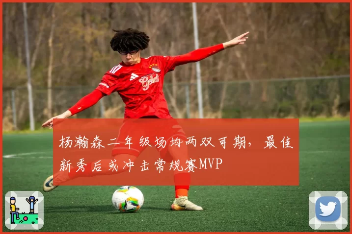 杨瀚森二年级场均两双可期，最佳新秀后或冲击常规赛MVP