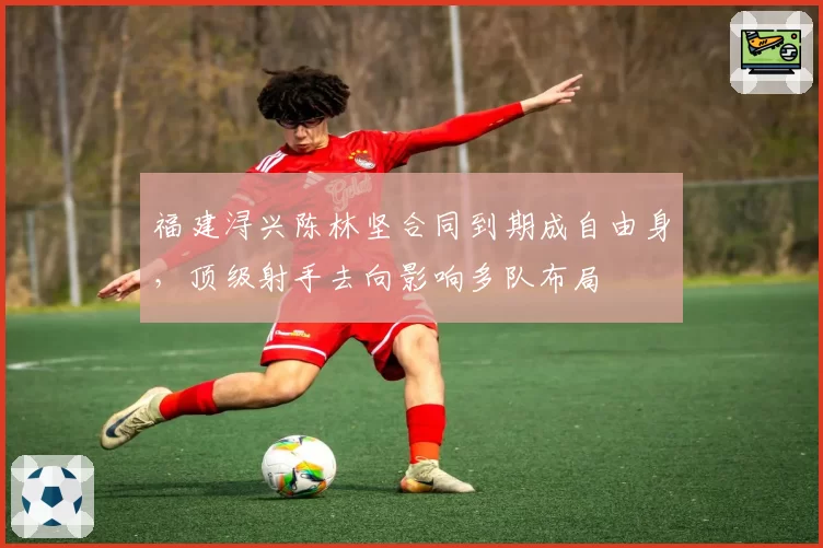 福建浔兴陈林坚合同到期成自由身，顶级射手去向影响多队布局