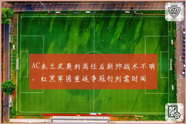AC米兰皮奥利离任后新帅战术不明，红黑军团重返争冠行列需时间