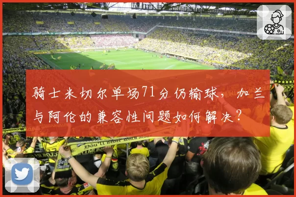 骑士米切尔单场71分仍输球，加兰与阿伦的兼容性问题如何解决？