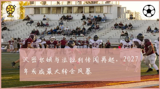 汉密尔顿与法拉利传闻再起，2027年或成最大转会风暴