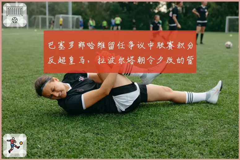 巴塞罗那哈维留任争议中联赛积分反超皇马，拉波尔塔朝令夕改的管理层决策引热议