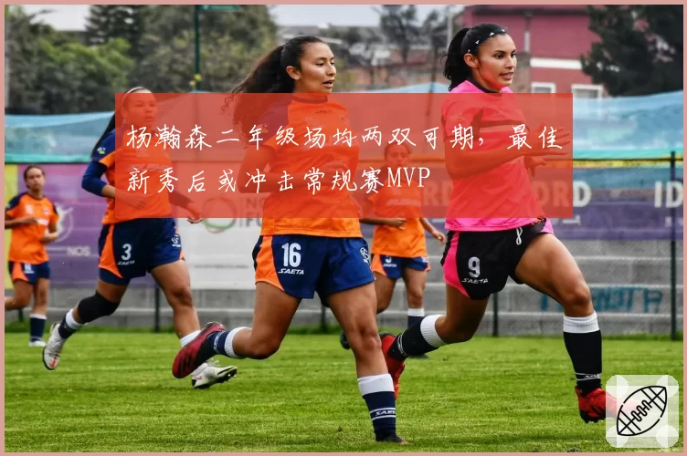 杨瀚森二年级场均两双可期，最佳新秀后或冲击常规赛MVP