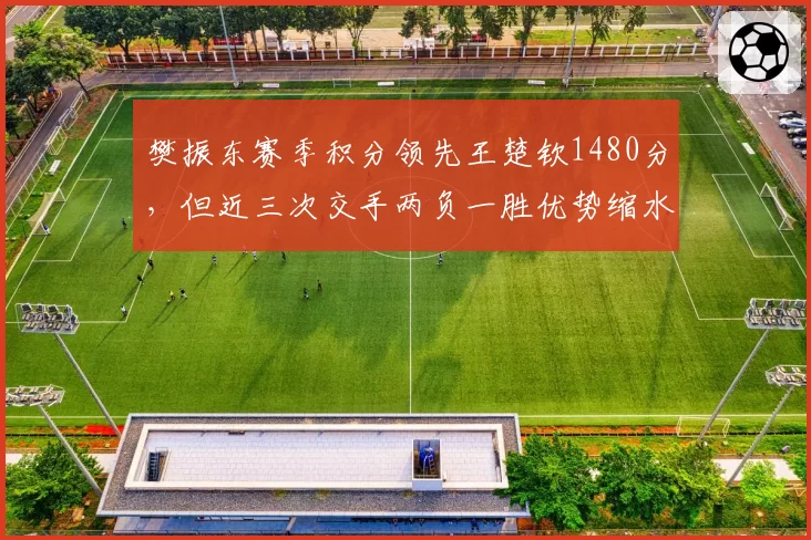 樊振东赛季积分领先王楚钦1480分,但近三次交手两负一胜优势缩水