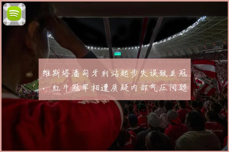 维斯塔潘匈牙利站起步失误致丢冠,红牛冠军相遭质疑内部气压问题