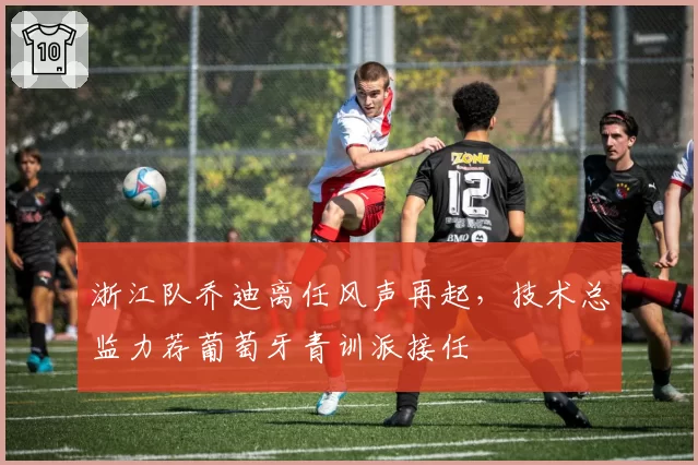 浙江队乔迪离任风声再起，技术总监力荐葡萄牙青训派接任