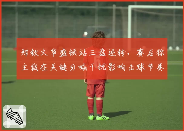 郑钦文华盛顿站三盘逆转，赛后称主裁在关键分喊干扰影响击球节奏