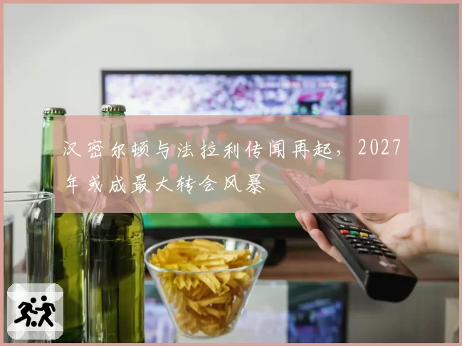 汉密尔顿与法拉利传闻再起，2027年或成最大转会风暴