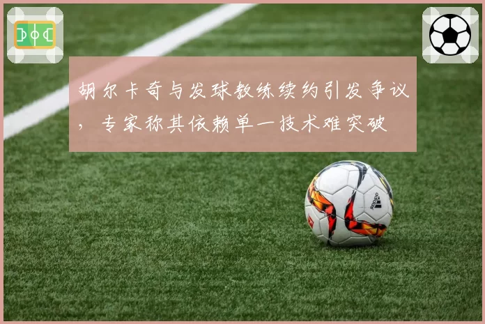 胡尔卡奇与发球教练续约引发争议,专家称其依赖单一技术难突破