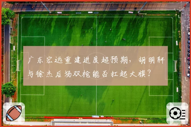 广东宏远重建进度超预期，胡明轩与徐杰后场双枪能否扛起大旗？