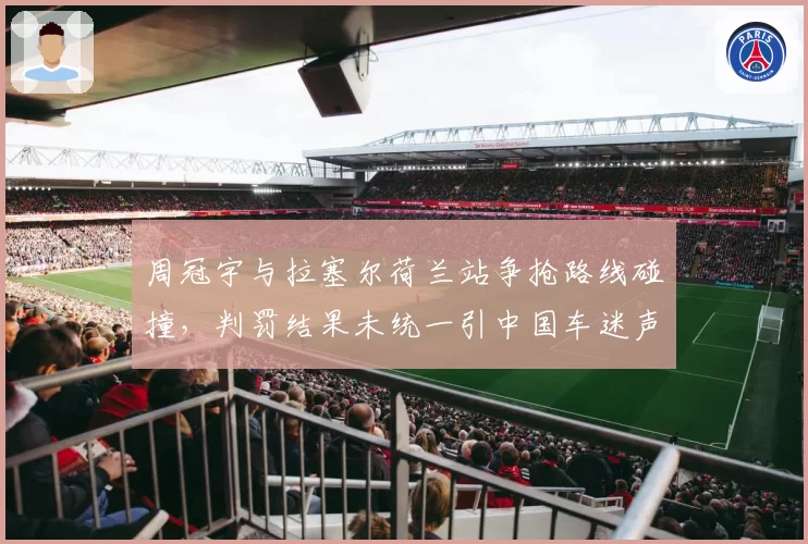周冠宇与拉塞尔荷兰站争抢路线碰撞，判罚结果未统一引中国车迷声讨
