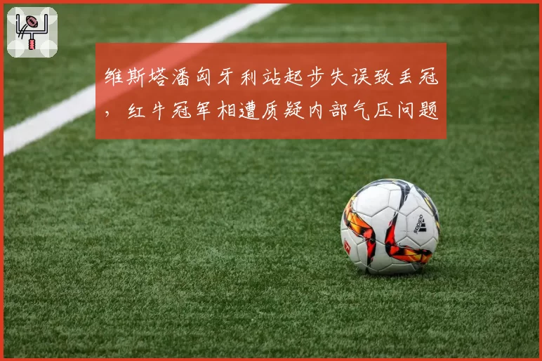 维斯塔潘匈牙利站起步失误致丢冠，红牛冠军相遭质疑内部气压问题