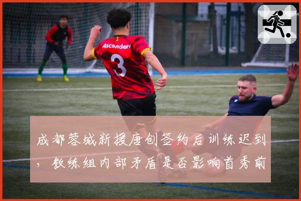 成都蓉城新援唐创签约后训练迟到，教练组内部矛盾是否影响首秀前景
