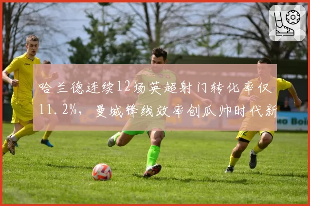 哈兰德连续12场英超射门转化率仅11.2%，曼城锋线效率创瓜帅时代新低