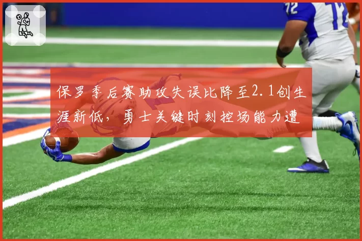 保罗季后赛助攻失误比降至2.1创生涯新低，勇士关键时刻控场能力遭质疑