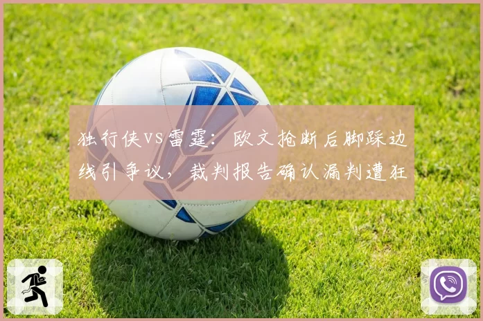 独行侠vs雷霆：欧文抢断后脚踩边线引争议，裁判报告确认漏判遭狂批