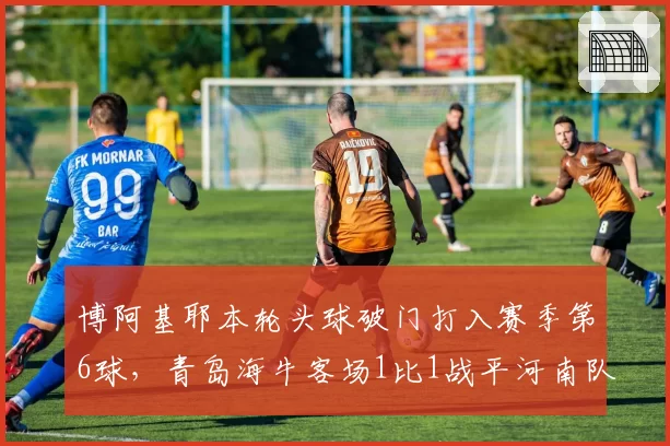 博阿基耶本轮头球破门打入赛季第6球,青岛海牛客场1比1战平河南队
