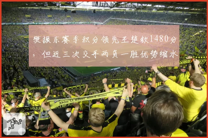 樊振东赛季积分领先王楚钦1480分，但近三次交手两负一胜优势缩水